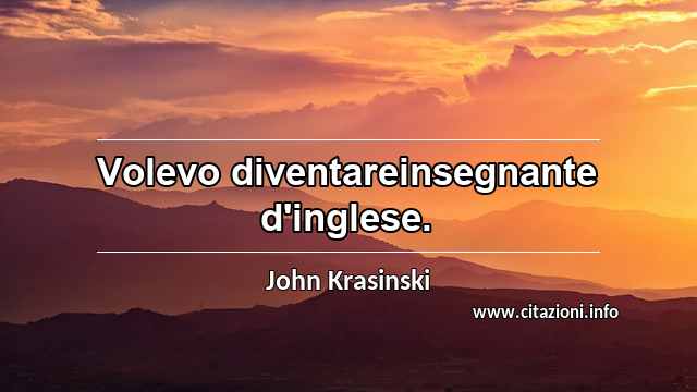 “Volevo diventareinsegnante d'inglese.”