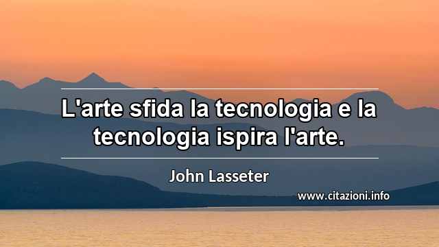 “L'arte sfida la tecnologia e la tecnologia ispira l'arte.”