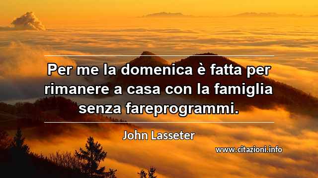 “Per me la domenica è fatta per rimanere a casa con la famiglia senza fareprogrammi.”