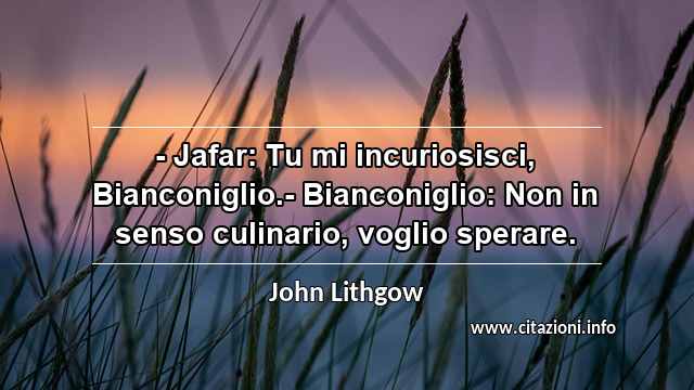 “- Jafar: Tu mi incuriosisci, Bianconiglio.- Bianconiglio: Non in senso culinario, voglio sperare.”