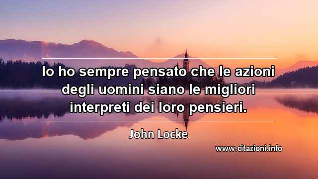 “Io ho sempre pensato che le azioni degli uomini siano le migliori interpreti dei loro pensieri.”