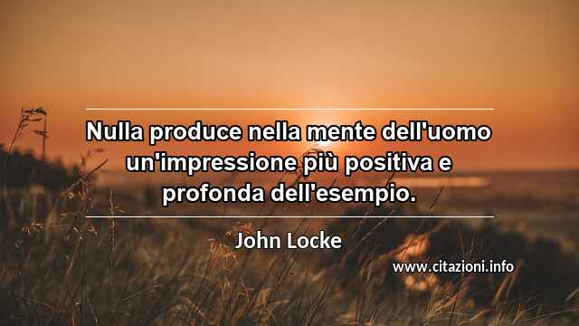 “Nulla produce nella mente dell'uomo un'impressione più positiva e profonda dell'esempio.”