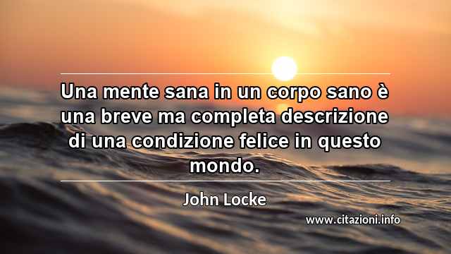 “Una mente sana in un corpo sano è una breve ma completa descrizione di una condizione felice in questo mondo.”