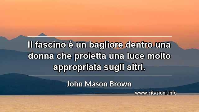 “Il fascino è un bagliore dentro una donna che proietta una luce molto appropriata sugli altri.”