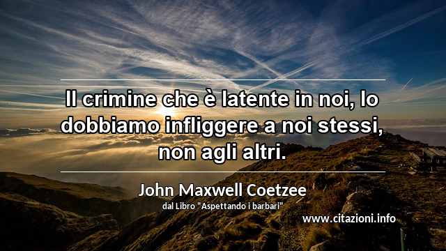 “Il crimine che è latente in noi, lo dobbiamo infliggere a noi stessi, non agli altri.”