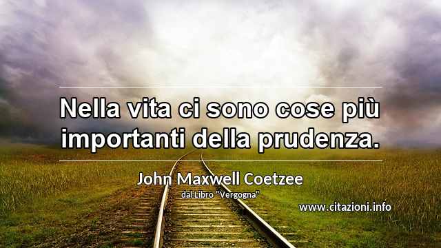“Nella vita ci sono cose più importanti della prudenza.”
