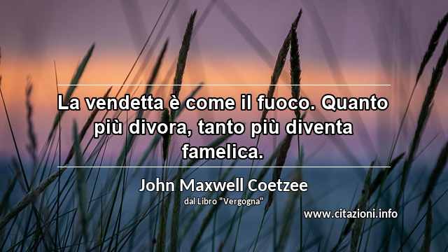 “La vendetta è come il fuoco. Quanto più divora, tanto più diventa famelica.”