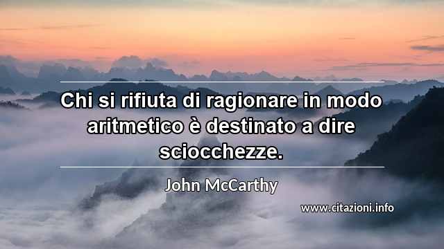 “Chi si rifiuta di ragionare in modo aritmetico è destinato a dire sciocchezze.”