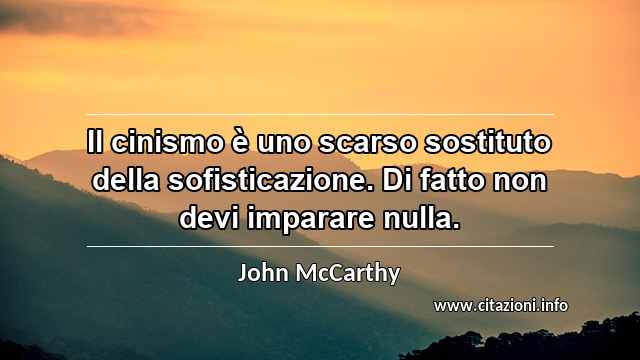 “Il cinismo è uno scarso sostituto della sofisticazione. Di fatto non devi imparare nulla.”