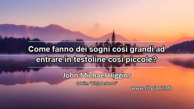 “Come fanno dei sogni così grandi ad entrare in testoline così piccole?”