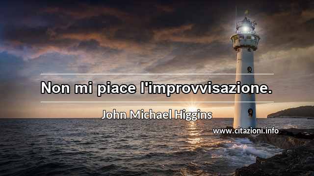 “Non mi piace l'improvvisazione.”