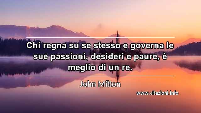 “Chi regna su se stesso e governa le sue passioni, desideri e paure, è meglio di un re.”