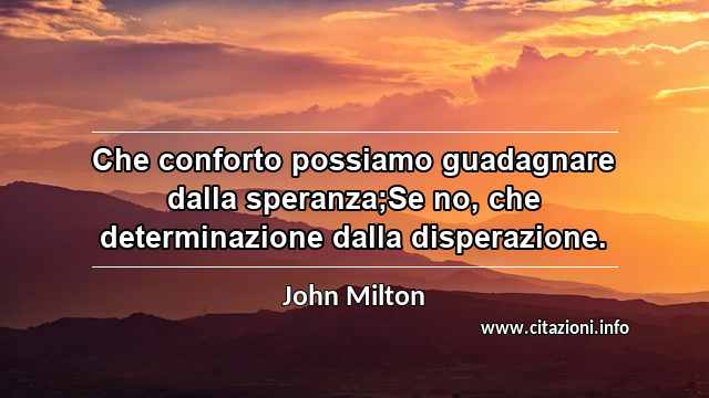 “Che conforto possiamo guadagnare dalla speranza;Se no, che determinazione dalla disperazione.”