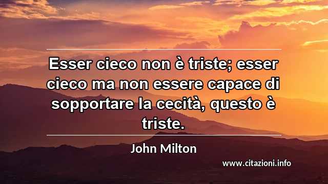 “Esser cieco non è triste; esser cieco ma non essere capace di sopportare la cecità, questo è triste.”