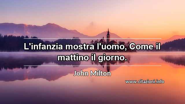 “L'infanzia mostra l'uomo, Come il mattino il giorno.”