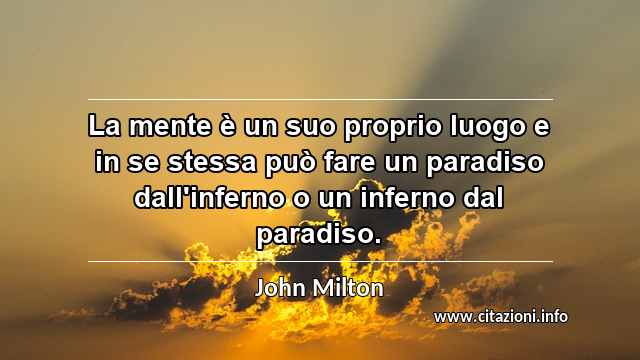 “La mente è un suo proprio luogo e in se stessa può fare un paradiso dall'inferno o un inferno dal paradiso.”