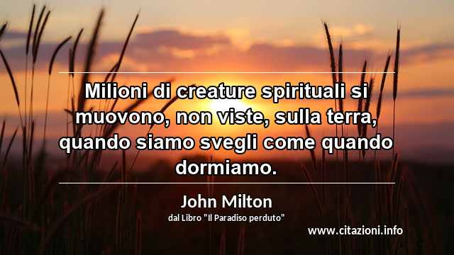 “Milioni di creature spirituali si muovono, non viste, sulla terra, quando siamo svegli come quando dormiamo.”
