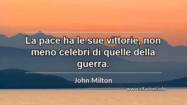 “La pace ha le sue vittorie, non meno celebri di quelle della guerra.”