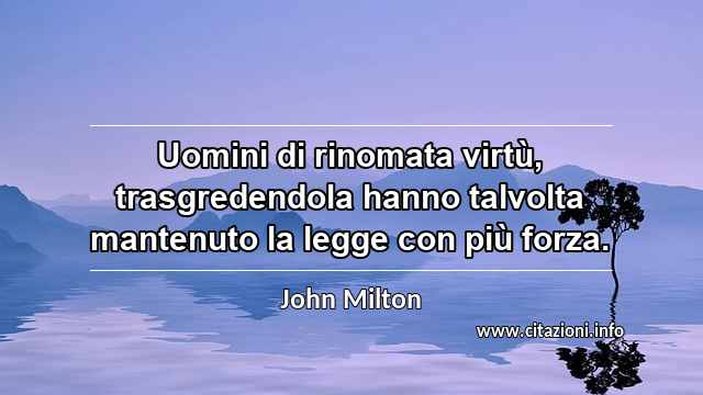 “Uomini di rinomata virtù, trasgredendola hanno talvolta mantenuto la legge con più forza.”