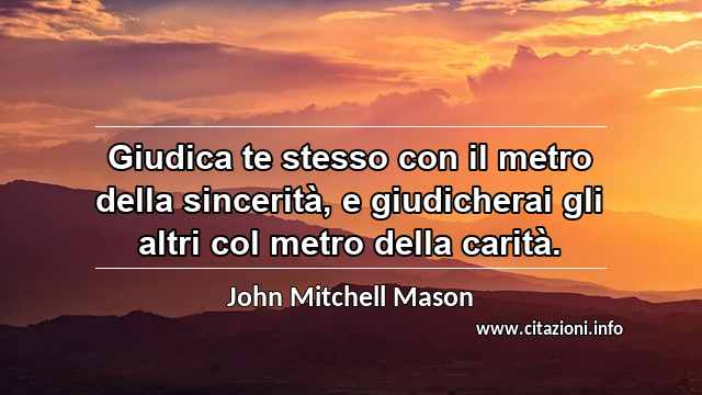 “Giudica te stesso con il metro della sincerità, e giudicherai gli altri col metro della carità.”