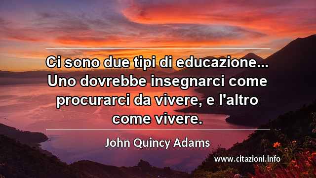 “Ci sono due tipi di educazione... Uno dovrebbe insegnarci come procurarci da vivere, e l'altro come vivere.”