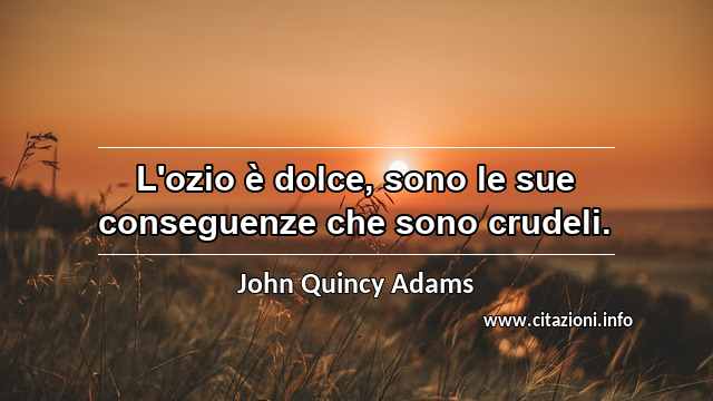 “L'ozio è dolce, sono le sue conseguenze che sono crudeli.”