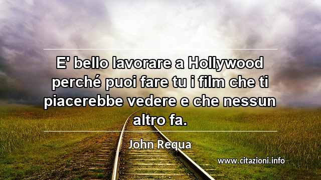 “E' bello lavorare a Hollywood perché puoi fare tu i film che ti piacerebbe vedere e che nessun altro fa.”