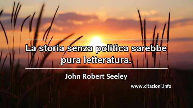 “La storia senza politica sarebbe pura letteratura.”