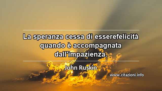 “La speranza cessa di esserefelicità quando è accompagnata dall'impazienza.”