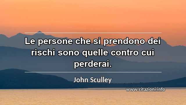 “Le persone che si prendono dei rischi sono quelle contro cui perderai.”