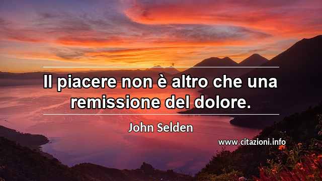 “Il piacere non è altro che una remissione del dolore.”