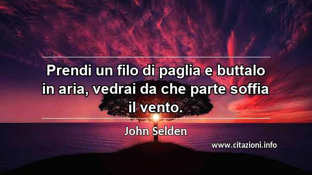 “Prendi un filo di paglia e buttalo in aria, vedrai da che parte soffia il vento.”