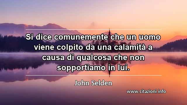 “Si dice comunemente che un uomo viene colpito da una calamità a causa di qualcosa che non sopportiamo in lui.”