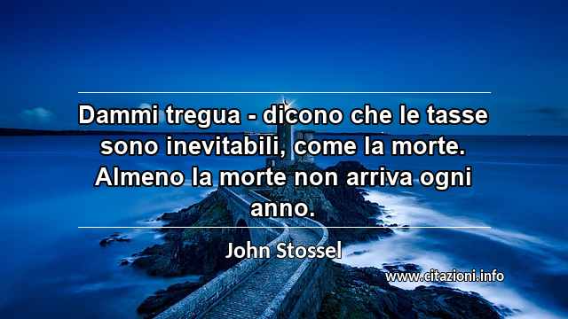 “Dammi tregua - dicono che le tasse sono inevitabili, come la morte. Almeno la morte non arriva ogni anno.”