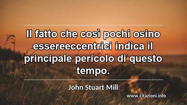 “Il fatto che così pochi osino essereeccentrici indica il principale pericolo di questo tempo.”