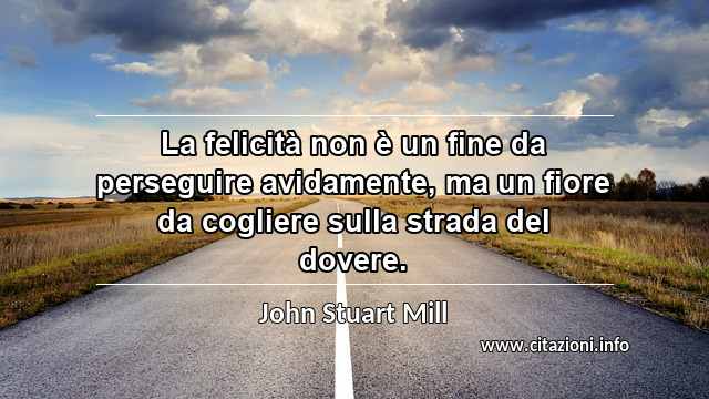 “La felicità non è un fine da perseguire avidamente, ma un fiore da cogliere sulla strada del dovere.”
