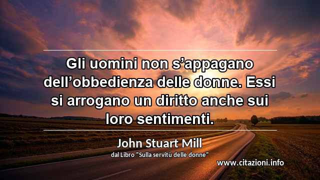 “Gli uomini non s’appagano dell’obbedienza delle donne. Essi si arrogano un diritto anche sui loro sentimenti.”