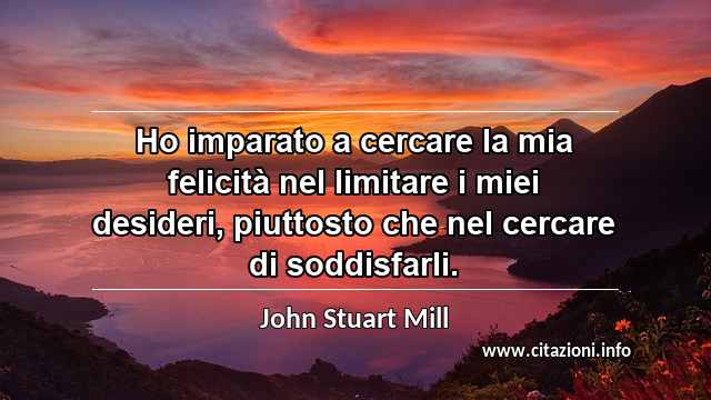 “Ho imparato a cercare la mia felicità nel limitare i miei desideri, piuttosto che nel cercare di soddisfarli.”