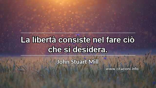 “La libertà consiste nel fare ciò che si desidera.”