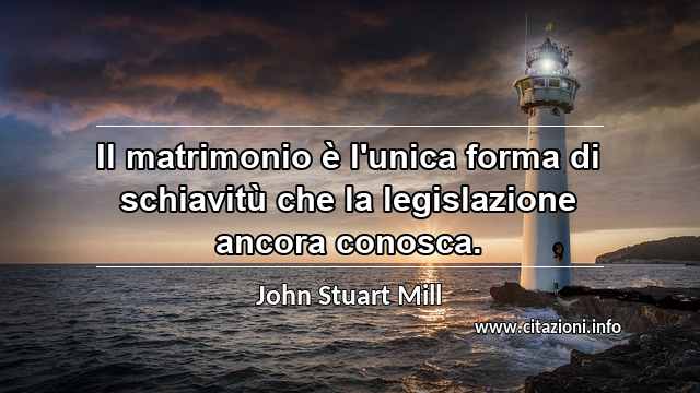 “Il matrimonio è l'unica forma di schiavitù che la legislazione ancora conosca.”