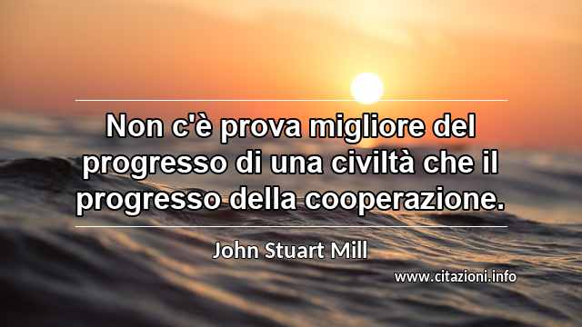 “Non c'è prova migliore del progresso di una civiltà che il progresso della cooperazione.”