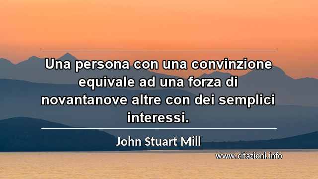 “Una persona con una convinzione equivale ad una forza di novantanove altre con dei semplici interessi.”