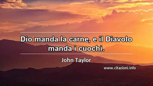 “Dio manda la carne, e il Diavolo manda i cuochi.”