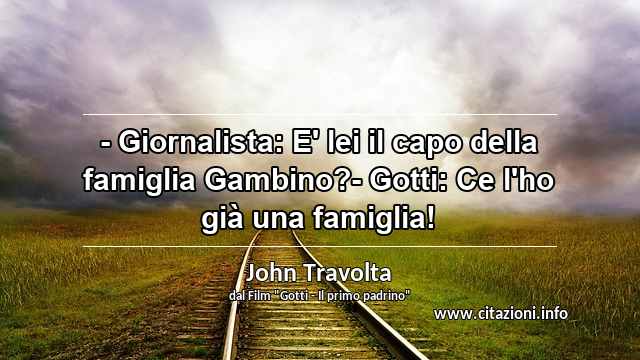“- Giornalista: E' lei il capo della famiglia Gambino?- Gotti: Ce l'ho già una famiglia!”