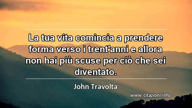 “La tua vita comincia a prendere forma verso i trent'anni e allora non hai più scuse per ciò che sei diventato.”