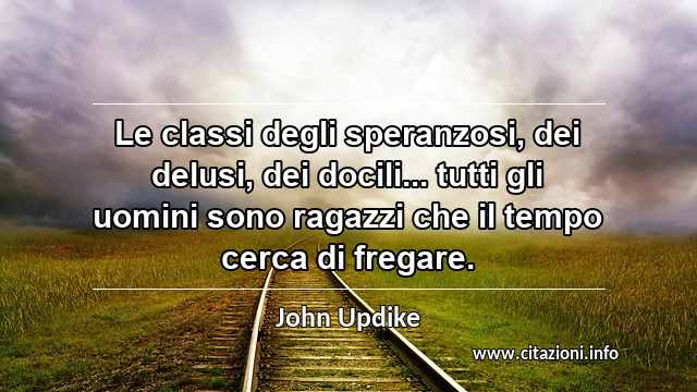 “Le classi degli speranzosi, dei delusi, dei docili... tutti gli uomini sono ragazzi che il tempo cerca di fregare.”