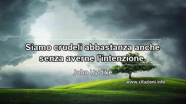 “Siamo crudeli abbastanza anche senza averne l'intenzione.”