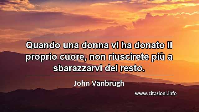 “Quando una donna vi ha donato il proprio cuore, non riuscirete più a sbarazzarvi del resto.”