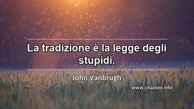 “La tradizione è la legge degli stupidi.”