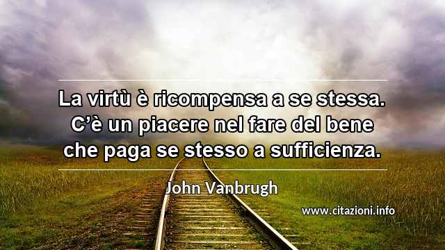 “La virtù è ricompensa a se stessa. C’è un piacere nel fare del bene che paga se stesso a sufficienza.”
